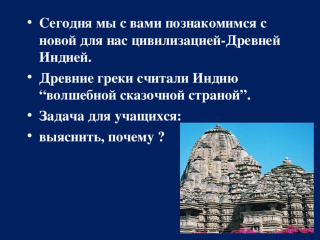 Сегодня мы с вами познакомимся с новой для нас цивилизацией-Древней Индией. Древние греки считали Индию “волшебной сказочной страной”.  Задача для учащихся: выяснить, почему ?