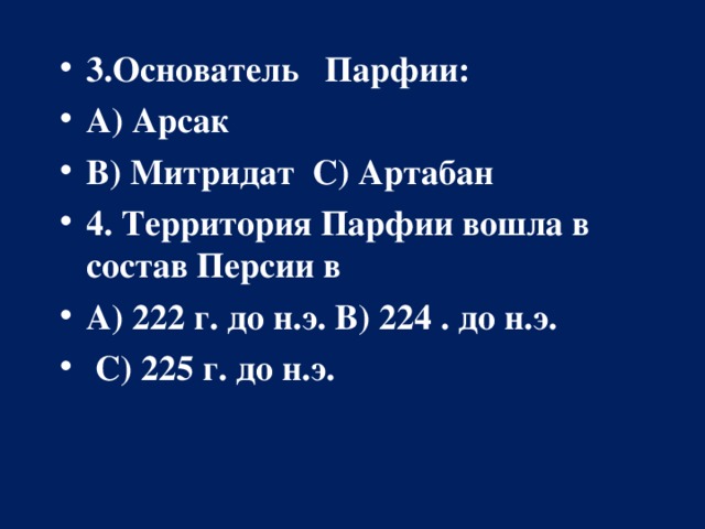 3.Основатель Парфии:  А) Арсак В) Митридат С) Артабан 4. Территория Парфии вошла в состав Персии в А) 222 г. до н.э. В) 224  . до н.э.   С) 225 г. до н.э.