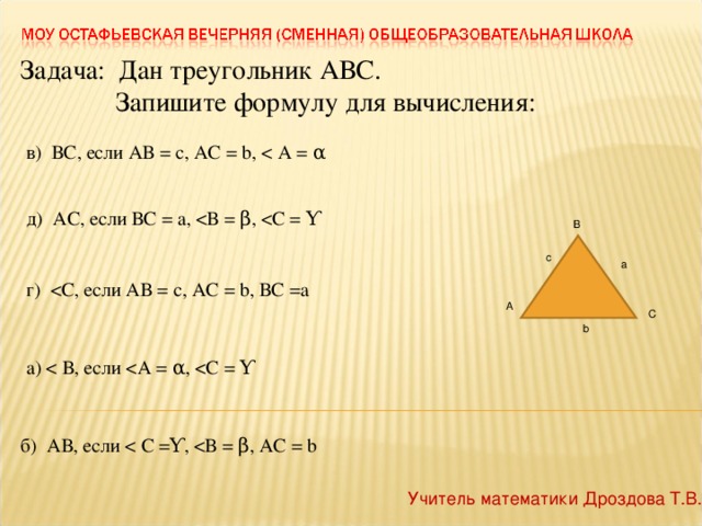 Задача: Дан треугольник АВС.  Запишите формулу для вычисления: в) ВС, если АВ = с, АС = b , д) АС, если ВС = а, В а с г) С А b а) б) АВ, если Учитель математики Дроздова Т.В.
