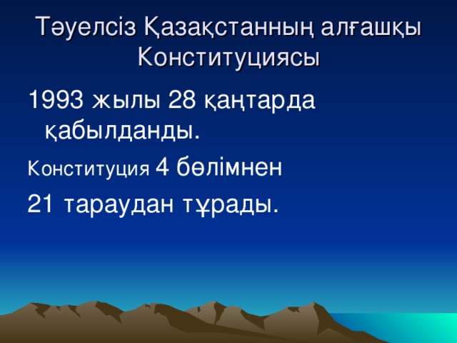 Тәуелсіз Қазақстанның алғашқы Конституциясы 1993 жылы 28 қаңтарда қабылданды. Конституция 4 бөлімнен 21 тараудан тұрады.