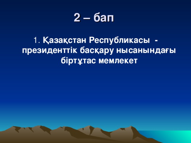 2 – бап  1. Қазақстан Республикасы - президенттік басқару нысанындағы біртұтас мемлекет