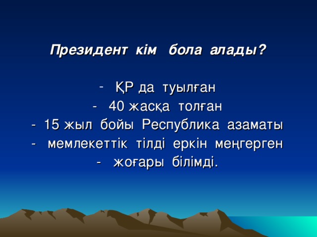 Президент кім бола алады?   ҚР да туылған - 40 жасқа толған - 15 жыл бойы Республика азаматы - мемлекеттік тілді еркін меңгерген - жоғары білімді.