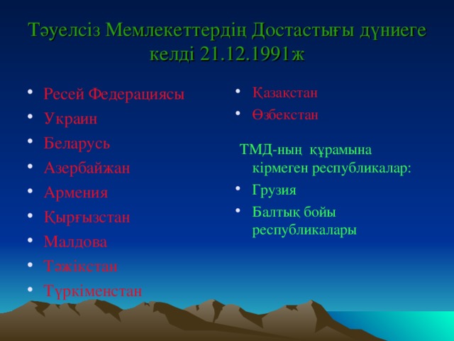 Тәуелсіз Мемлекеттердің Достастығы дүниеге келді 21.12.1991ж Қазақстан Өзбекстан Ресей Федерациясы Украин Беларусь Азербайжан Армения Қырғызстан Малдова Тәжікстан Түркіменстан  ТМД-ның құрамына кірмеген республикалар: