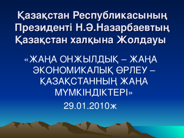 Қазақстан Республикасының Президенті Н.Ә.Назарбаевтың Қазақстан халқына Жолдауы  «ЖАҢА ОНЖЫЛДЫҚ – ЖАҢА ЭКОНОМИКАЛЫҚ ӨРЛЕУ – ҚАЗАҚСТАННЫҢ ЖАҢА МҮМКІНДІКТЕРІ» 29 . 01.2010ж