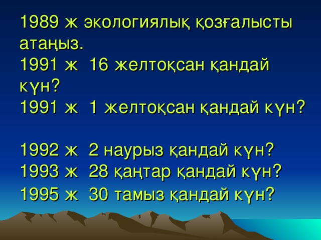 1989 ж экологиялық қозғалысты атаңыз.  1991 ж 16 желтоқсан қандай күн?  1991 ж 1 желтоқсан қандай күн?  1992 ж 2 наурыз қандай күн?  1993 ж 28 қаңтар қандай күн?  1995 ж 30 тамыз қандай күн?