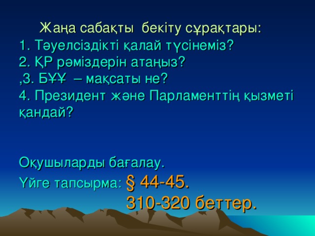 Жаңа сабақты бекіту сұрақтары:  1. Тәуелсіздікті қалай түсінеміз?  2. ҚР рәміздерін атаңыз?  ,3. БҰҰ – мақсаты не?  4. Президент және Парламенттің қызметі қандай?    Оқушыларды бағалау.  Үйге тапсырма: § 44-45.  310-320 беттер.