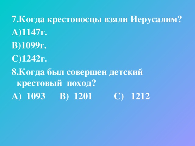 7.Когда крестоносцы взяли Иерусалим? А)1147г. В)1099г. С)1242г. 8.Когда был совершен детский крестовый поход? А) 1093 В) 1201 С) 1212