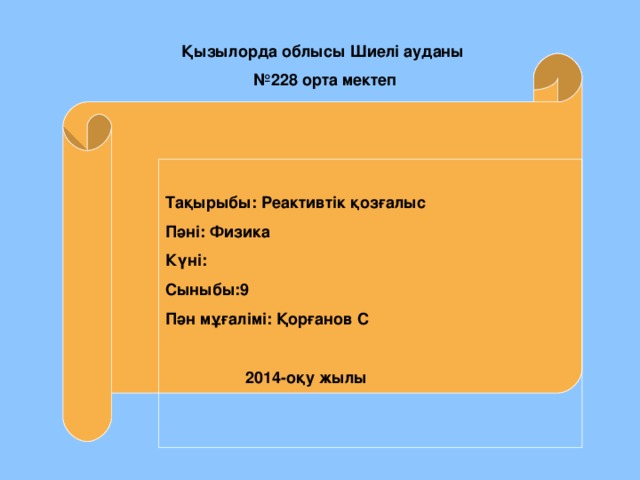 Қызылорда облысы Шиелі ауданы № 228 орта мектеп Тақырыбы: Реактивтік қозғалыс Пәні: Физика Күні: Сыныбы:9 Пән мұғалімі: Қорғанов С  2014-оқу жылы