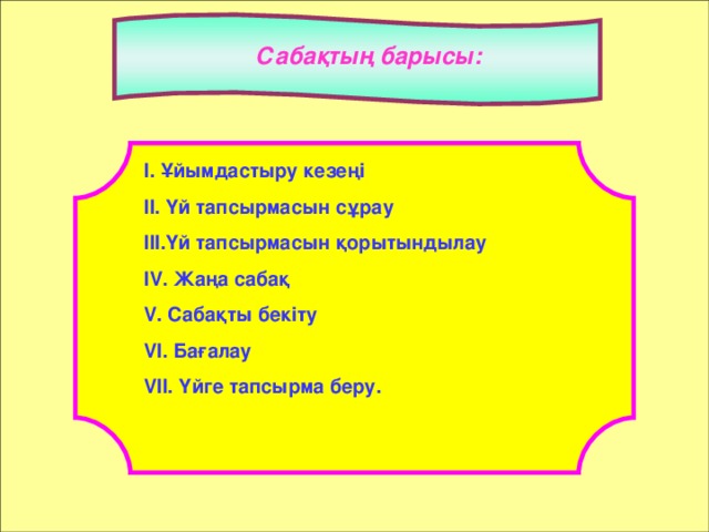 Сабақтың барысы: І. Ұйымдастыру кезеңі ІІ. Үй тапсырмасын сұрау ІІІ.Үй тапсырмасын қорытындылау IV . Жаңа сабақ V . Сабақты бекіту VI . Бағалау VII . Үйге тапсырма беру.