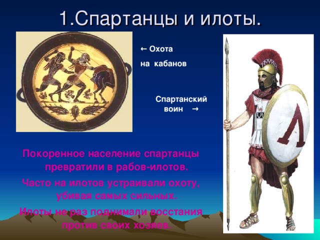 1.Спартанцы и илоты. ← Охота на кабанов Спартанский воин → Покоренное население спартанцы превратили в рабов-илотов. Часто на илотов устраивали охоту, убивая самых сильных. Илоты не раз поднимали восстания против своих хозяев.