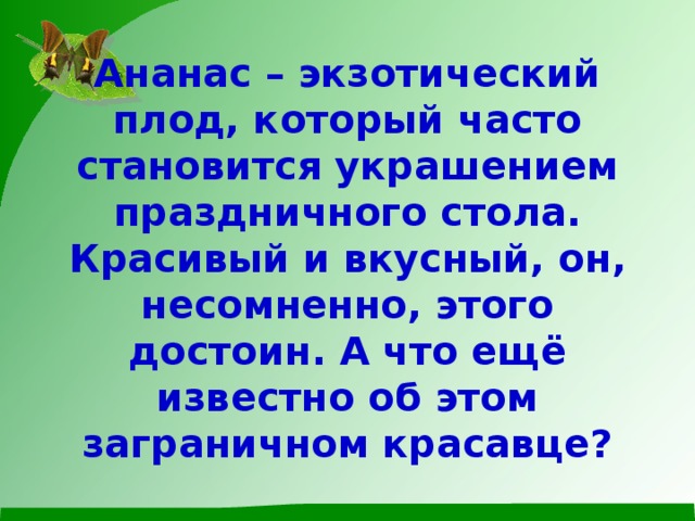 Ананас – экзотический плод, который часто становится украшением праздничного стола. Красивый и вкусный, он, несомненно, этого достоин. А что ещё известно об этом заграничном красавце?