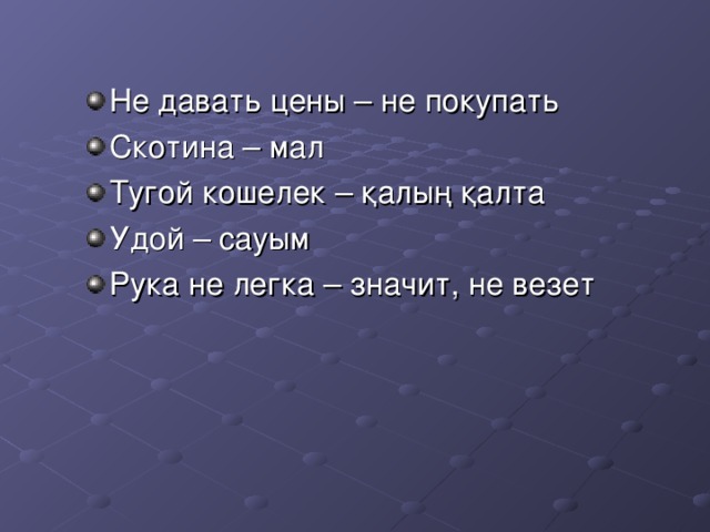 Не давать цены – не покупать Скотина – мал Тугой кошелек – қалың қалта Удой – сауым Рука не легка – значит, не везет