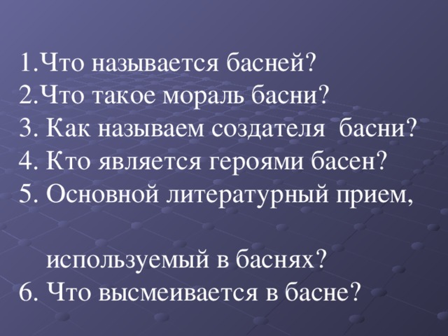 1.Что называется басней? 2.Что такое мораль басни? 3. Как называем создателя басни? 4. Кто является героями басен? 5. Основной литературный прием,  используемый в баснях? 6. Что высмеивается в басне?