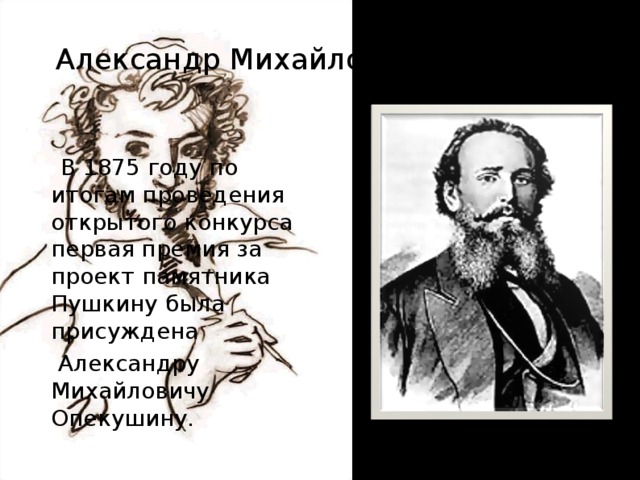 Александр Михайлович Опекушин  В 1875 году по итогам проведения открытого конкурса первая премия за проект памятника Пушкину была присуждена   Александру Михайловичу Опекушину.