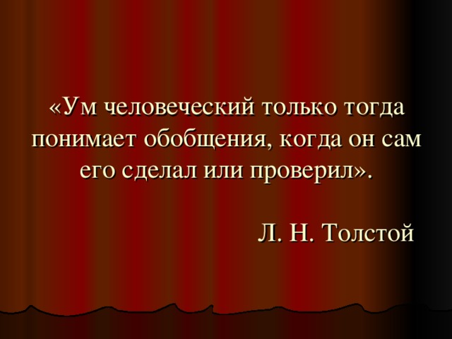 «Ум человеческий только тогда понимает обобщения, когда он сам его сделал или проверил».   Л. Н. Толстой