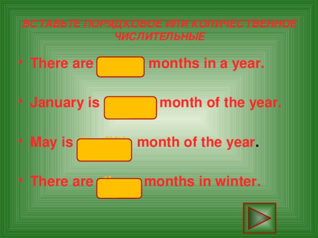 ВСТАВЬТЕ ПОРЯДКОВОЕ ИЛИ КОЛИЧЕСТВЕННОЕ ЧИСЛИТЕЛЬНЫЕ There are twelve  months in a year. January is the first  month of the year.  May is  the fifth  month of the year .  There are three  months in winter.