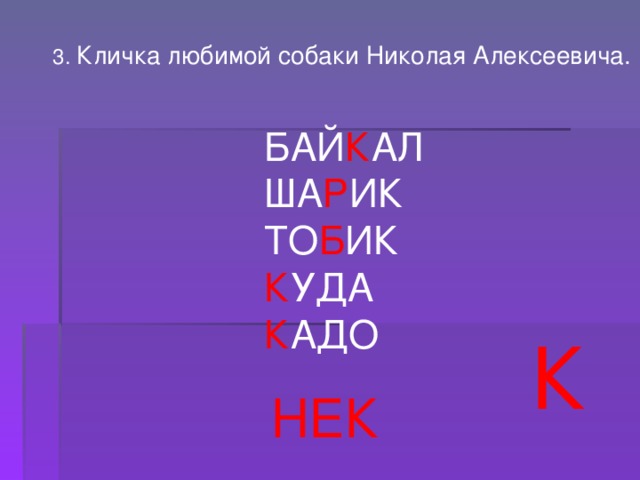 3. Кличка любимой собаки Николая Алексеевича. БАЙ К АЛ ША Р ИК ТО Б ИК К УДА К АДО К НЕК