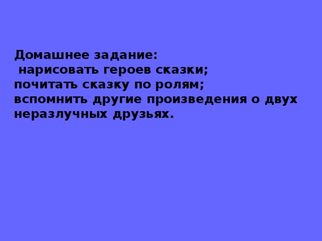 Домашнее задание:  нарисовать героев сказки;  почитать сказку по ролям;  вспомнить другие произведения о двух неразлучных друзьях.