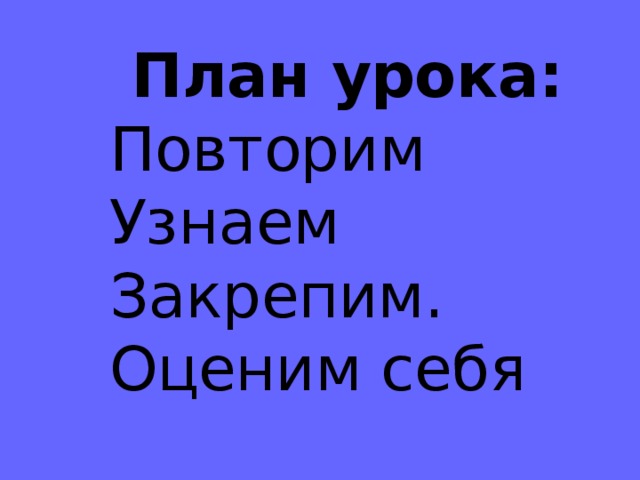 План урока: Повторим  Узнаем  Закрепим.  Оценим себя