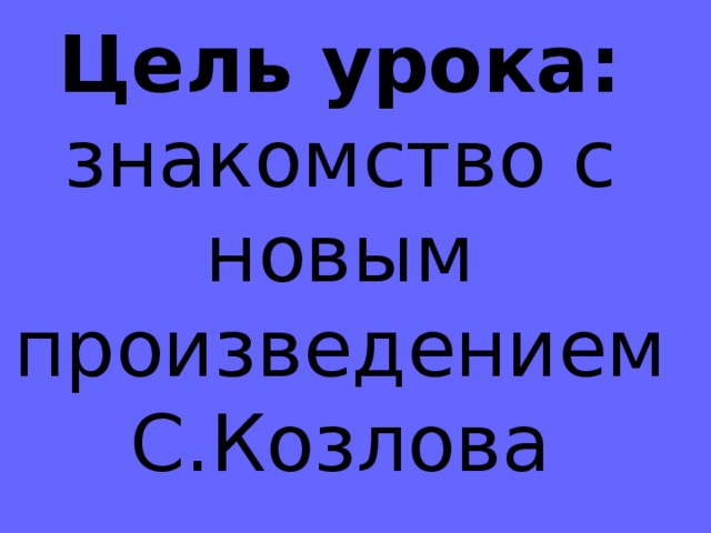 Цель урока:  знакомство с новым произведением С.Козлова