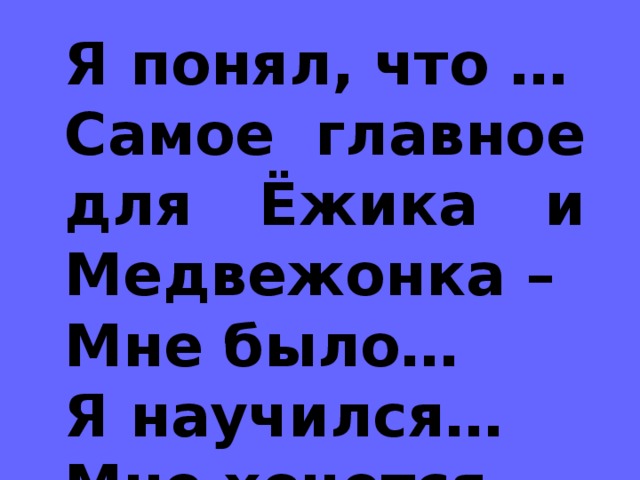 Я понял, что … Самое главное для Ёжика и Медвежонка – Мне было… Я научился… Мне хочется…