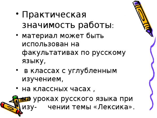 Практическая значимость работы : материал может быть использован на факультативах по русскому языку,  в классах с углубленным изучением, на классных часах , на уроках русского языка при изу- чении темы «Лексика».