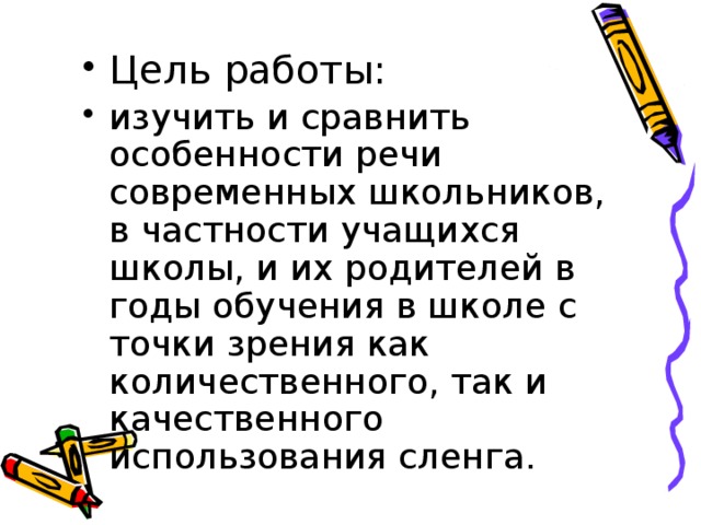 Цель работы: изучить и сравнить особенности речи современных школьников, в частности учащихся школы, и их родителей в годы обучения в школе с точки зрения как количественного, так и качественного использования сленга.