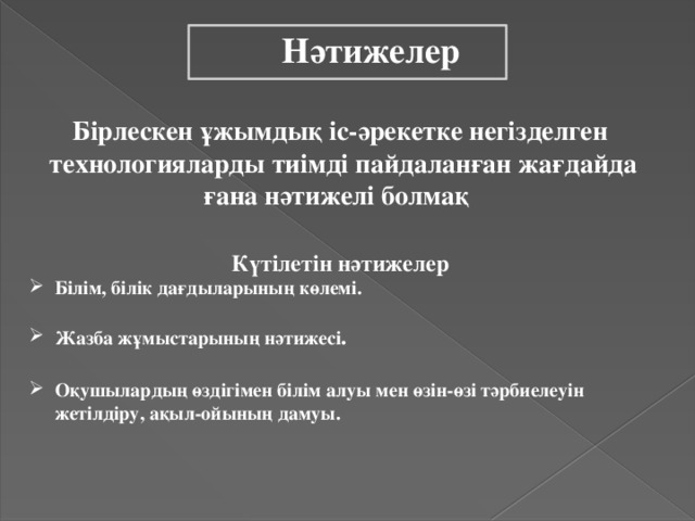 Нәтижелер Бірлескен ұжымдық іс-әрекетке негізделген технологияларды тиімді пайдаланған жағдайда ғана нәтижелі болмақ  Күтілетін нәтижелер Білім, білік дағдыларының көлемі.  Жазба жұмыстарының нәтижесі .