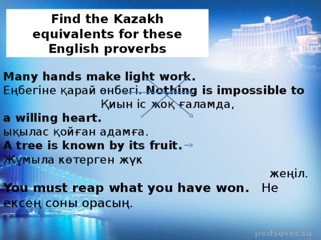 Find the Kazakh equivalents for these English proverbs Many hands make light work. Еңбегіне қарай өнбегі. Nothing is impossible to Қиын іс жоқ ғаламда, a willing heart. ықылас қойған адамға. A tree is known by its fruit. Жұмыла көтерген жүк  жеңіл. You must reap what you have won. Не ексең соны орасың.