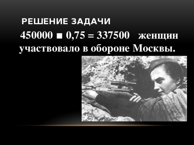 Решение задачи  450000 ▪ 0,75 = 337500 женщин участвовало в обороне Москвы.