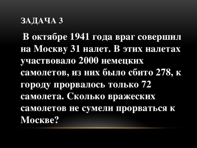 Задача 3  В октябре 1941 года враг совершил на Москву 31 налет. В этих налетах участвовало 2000 немецких самолетов, из них было сбито 278, к городу прорвалось только 72 самолета. Сколько вражеских самолетов не сумели прорваться к Москве?