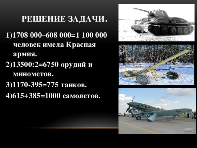 Решение задачи . 1)1708 000–608 000=1 100 000 человек имела Красная армия. 2)13500:2=6750 орудий и минометов. 3)1170-395=775 танков. 4)615+385=1000 самолетов.
