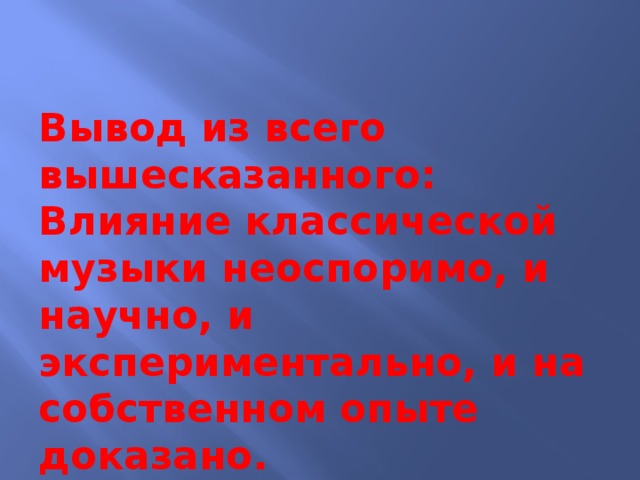 Вывод из всего вышесказанного: Влияние классической музыки неоспоримо, и научно, и экспериментально, и на собственном опыте доказано.