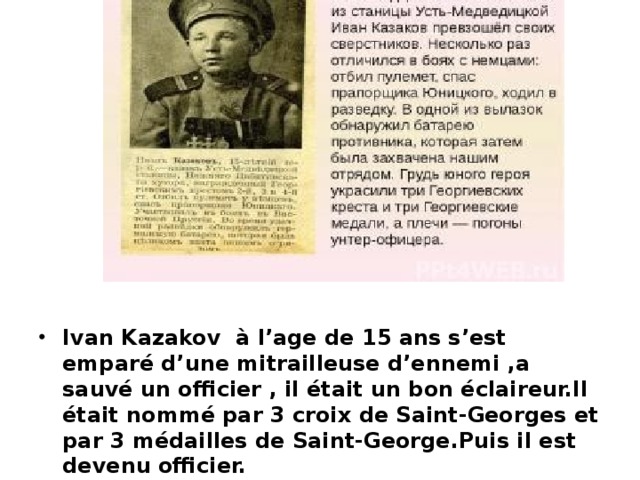 Ivan Kazakov à l’age de 15 ans s’est emparé d’une mitrailleuse d’ennemi ,a sauvé un officier , il était un bon éclaireur.Il était nommé par 3 croix de Saint-Georges et par 3 médailles de Saint-George.Puis il est devenu officier.