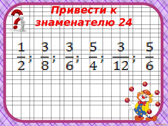 Привести к знаменателю 24