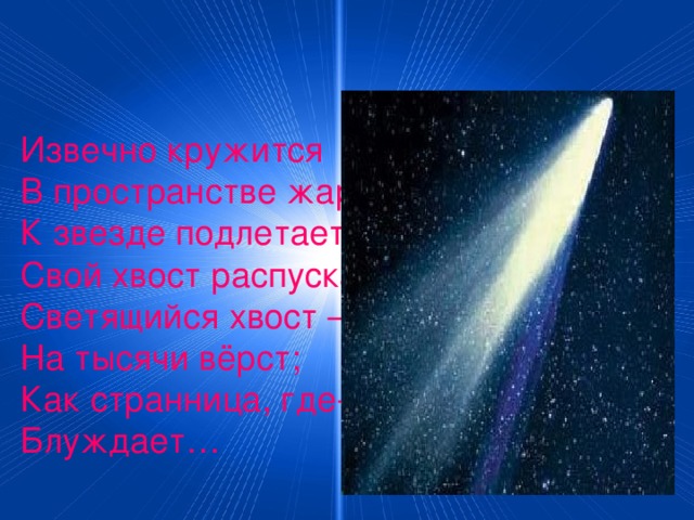 Извечно кружится В пространстве жар-птица. К звезде подлетает – Свой хвост распускает. Светящийся хвост – На тысячи вёрст; Как странница, где-то Блуждает…