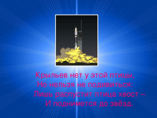 Крыльев нет у этой птицы, Но нельзя не подивиться:  Лишь распустит птица хвост –  И поднимется до звёзд.