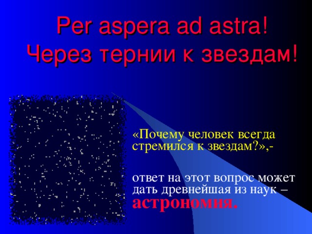 Per aspera ad astra!  Через тернии к звездам! «Почему человек всегда стремился к звездам?»,- астрономия.