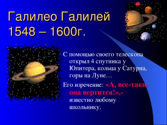 Галилео Галилей  1548 – 1600г. С помощью своего телескопа открыл 4 спутника у Юпитера, кольца у Сатурна, горы на Луне… Его изречение: «А, все-таки, она вертится!»,- известно любому школьнику.