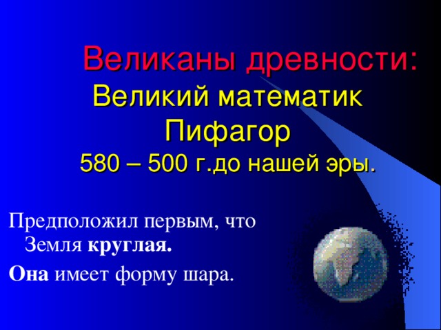 Великаны древности:  Великий математик Пифагор  580 – 500 г.до нашей эры . Предположил первым, что Земля круглая. Она имеет форму шара.