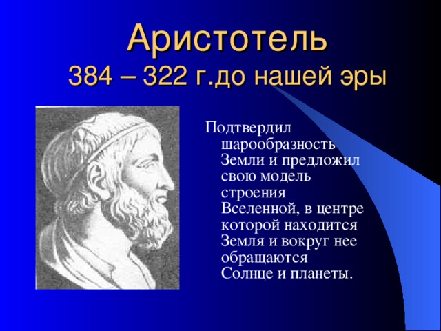 Аристотель  Подтвердил шарообразность Земли и предложил свою модель строения Вселенной, в центре которой находится Земля и вокруг нее обращаются Солнце и планеты.