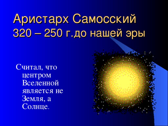 Аристарх Самосский  320 – 250 г.до нашей эры Считал, что центром Вселенной является не Земля, а Солнце .