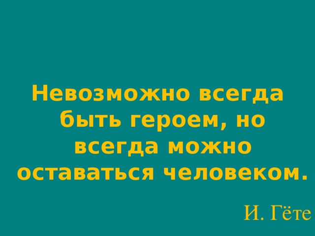 Невозможно всегда быть героем, но всегда можно оставаться человеком. И. Гёте