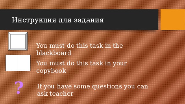 Инструкция для задания You must do this task in the blackboard You must do this task in your copybook ? If you have some questions you can ask teacher