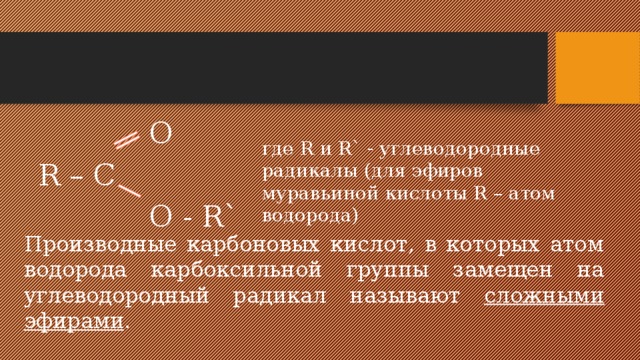 O  R – C  O - R` где R и R` - углеводородные радикалы (для эфиров муравьиной кислоты R – атом водорода) Производные карбоновых кислот, в которых атом водорода карбоксильной группы замещен на углеводородный радикал называют сложными эфирами .