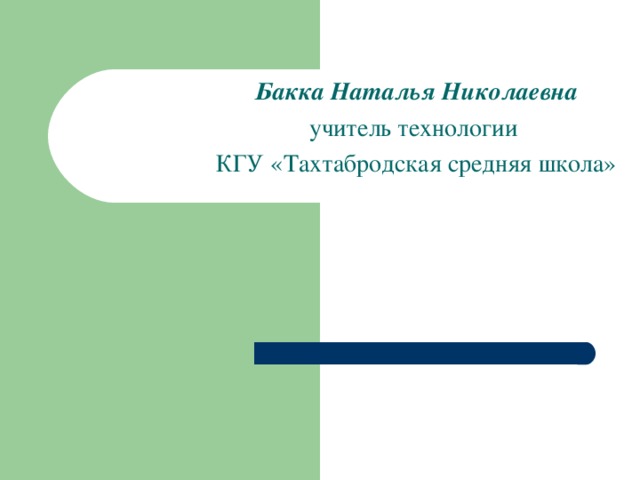 Бакка Наталья Николаевна учитель технологии КГУ «Тахтабродская средняя школа»