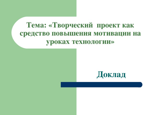 Тема: «Творческий проект как средство повышения мотивации на уроках технологии»  Доклад