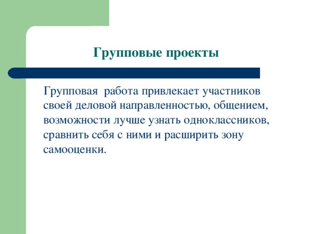 Групповые проекты  Групповая работа привлекает участников своей деловой направленностью, общением, возможности лучше узнать одноклассников, сравнить себя с ними и расширить зону самооценки.