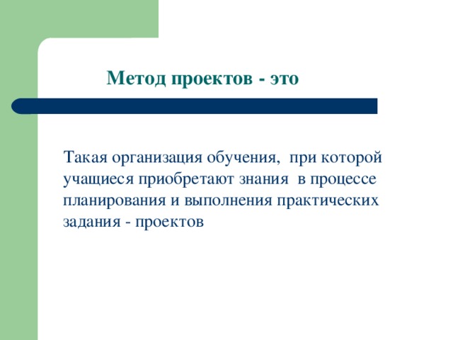 Метод проектов - это  Такая организация обучения, при которой учащиеся приобретают знания в процессе планирования и выполнения практических задания - проектов