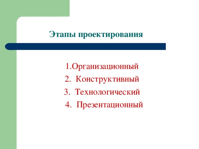 Этапы проектирования 1.Организационный 2. Конструктивный 3. Технологический  4. Презентационный